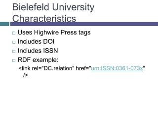 Bielefeld University
Characteristics
 Uses Highwire Press tags
 Includes DOI
 Includes ISSN
 RDF example:
<link rel="DC.relation" href="urn:ISSN:0361-073x"
/>
 