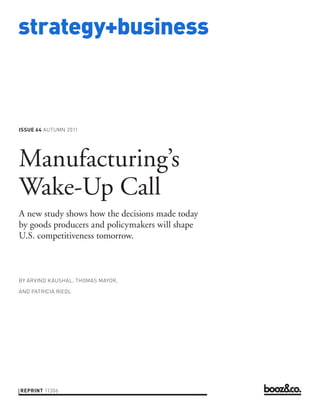 strategy+business



ISSUE 64 AUTUMN 2011




Manufacturing’s
Wake-Up Call
A new study shows how the decisions made today
by goods producers and policymakers will shape
U.S. competitiveness tomorrow.



BY ARVIND KAUSHAL, THOMAS MAYOR,

AND PATRICIA RIEDL




REPRINT 11306
 