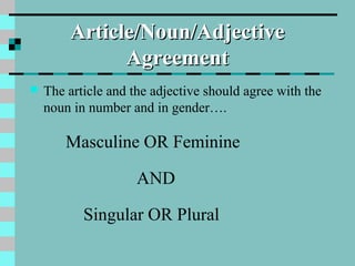 Article/Noun/Adjective
Agreement


The article and the adjective should agree with the
noun in number and in gender….

Masculine OR Feminine
AND
Singular OR Plural

 