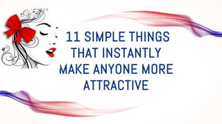 11 SIMPLE THINGS
THAT INSTANTLY
MAKE ANYONE MORE
ATTRACTIVE
 