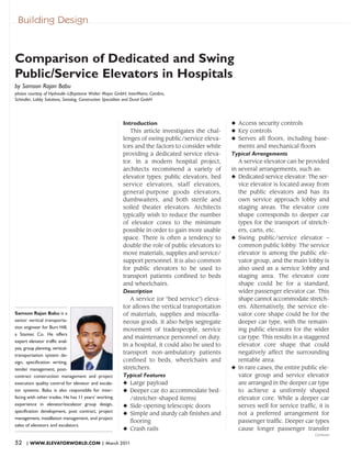 Building Design



Comparison of Dedicated and Swing
Public/Service Elevators in Hospitals
by Samson Rajan Babu
photos courtesy of Hydraulik–Liftsysteme Walter Mayer GmbH, InterMetro, Cambro,
Schindler, Lobby Solutions, Swisslog, Construction Specialties and Dural GmbH




                                                         Introduction                              N Access security controls
                                                            This article investigates the chal-    N Key controls
                                                         lenges of swing public/service eleva-     N Serves all floors, including base-
                                                         tors and the factors to consider while      ments and mechanical floors
                                                         providing a dedicated service eleva-      Typical Arrangements
                                                         tor. In a modern hospital project,             A service elevator can be provided
                                                         architects recommend a variety of         in   several arrangements, such as:
                                                         elevator types: public elevators, bed     N    Dedicated service elevator: The ser-
                                                         service elevators, staff elevators,            vice elevator is located away from
                                                         general-purpose goods elevators,               the public elevators and has its
                                                         dumbwaiters, and both sterile and              own service approach lobby and
                                                         soiled theater elevators. Architects           staging areas. The elevator core
                                                         typically wish to reduce the number            shape corresponds to deeper car
                                                         of elevator cores to the minimum               types for the transport of stretch-
                                                         possible in order to gain more usable          ers, carts, etc.
                                                         space. There is often a tendency to       N    Swing public/service elevator –
                                                         double the role of public elevators to         common public lobby: The service
                                                         move materials, supplies and service/          elevator is among the public ele-
                                                         support personnel. It is also common           vator group, and the main lobby is
                                                         for public elevators to be used to             also used as a service lobby and
                                                         transport patients confined to beds            staging area. The elevator core
                                                         and wheelchairs.                               shape could be for a standard,
                                                         Description                                    wider passenger elevator car. This
                                                            A service (or “bed service”) eleva-         shape cannot accommodate stretch-
                                                         tor allows the vertical transportation         ers. Alternatively, the service ele-
Samson Rajan Babu is a                                   of materials, supplies and miscella-           vator core shape could be for the
senior vertical transporta-                              neous goods. It also helps segregate           deeper car type, with the remain-
tion engineer for Burt Hill,                                                                            ing public elevators for the wider
                                                         movement of tradespeople, service
a Stantec Co. He offers
                                                         and maintenance personnel on duty.             car type. This results in a staggered
expert elevator traffic anal-
                                                         In a hospital, it could also be used to        elevator core shape that could
ysis, group planning, vertical-
transportation system de-
                                                         transport non-ambulatory patients              negatively affect the surrounding
sign, specification writing,                             confined to beds, wheelchairs and              rentable area.
tender management, post-                                 stretchers.                               N    In rare cases, the entire public ele-
contract construction management and project             Typical Features                               vator group and service elevator
execution quality control for elevator and escala-       N Large payload                                are arranged in the deeper car type
tor systems. Babu is also responsible for inter-         N Deeper car (to accommodate bed-              to achieve a uniformly shaped
facing with other trades. He has 11 years’ working         /stretcher-shaped items)                     elevator core. While a deeper car
experience in elevator/escalator group design,           N Side-opening telescopic doors                serves well for service traffic, it is
specification development, post contract, project
                                                         N Simple and sturdy cab finishes and           not a preferred arrangement for
management, installation management, and project
                                                           flooring                                     passenger traffic. Deeper car types
sales of elevators and escalators.
                                                         N Crash rails                                  cause longer passenger transfer
                                                                                                                                        Continued

52   | WWW.ELEVATORWORLD.COM | March 2011
 
