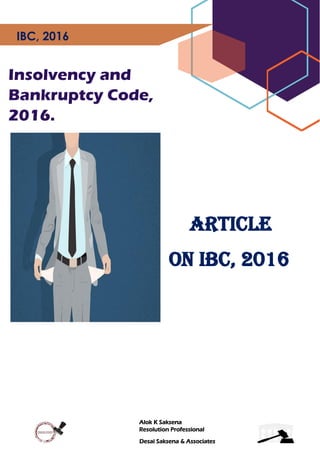 Alok K Saksena
Resolution Professional
Desai Saksena & Associates
IBC, 2016
Insolvency and
Bankruptcy Code,
2016.
Article
on IBC, 2016
 