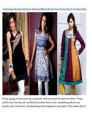 KurtisHave Become AFashion StatementWhich Bloom Your Personality In A Unique Way




These kurtis are becoming a popular choice of girls & women alike. These
outfits are trendy yet traditional.Ladies Kurtis are something which are
trendy and in fashion. Symbolizing both elegance and style. The Ladies Kurti
 