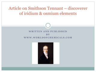 Article on Smithson Tennant – discoverer 
of iridium & osmium elements 
WRITTEN AND PUBLISHED 
BY 
WWW.WORLDOFCHEMICALS.COM 
 
