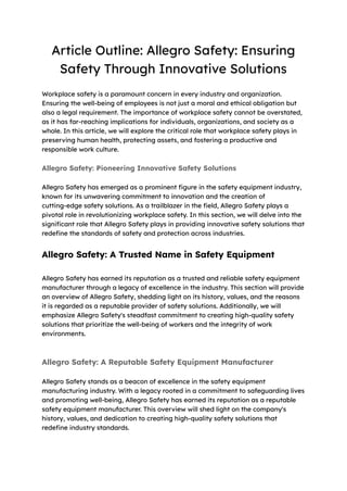 Article Outline: Allegro Safety: Ensuring
Safety Through Innovative Solutions
Workplace safety is a paramount concern in every industry and organization.
Ensuring the well-being of employees is not just a moral and ethical obligation but
also a legal requirement. The importance of workplace safety cannot be overstated,
as it has far-reaching implications for individuals, organizations, and society as a
whole. In this article, we will explore the critical role that workplace safety plays in
preserving human health, protecting assets, and fostering a productive and
responsible work culture.
Allegro Safety: Pioneering Innovative Safety Solutions
Allegro Safety has emerged as a prominent figure in the safety equipment industry,
known for its unwavering commitment to innovation and the creation of
cutting-edge safety solutions. As a trailblazer in the field, Allegro Safety plays a
pivotal role in revolutionizing workplace safety. In this section, we will delve into the
significant role that Allegro Safety plays in providing innovative safety solutions that
redefine the standards of safety and protection across industries.
Allegro Safety: A Trusted Name in Safety Equipment
Allegro Safety has earned its reputation as a trusted and reliable safety equipment
manufacturer through a legacy of excellence in the industry. This section will provide
an overview of Allegro Safety, shedding light on its history, values, and the reasons
it is regarded as a reputable provider of safety solutions. Additionally, we will
emphasize Allegro Safety's steadfast commitment to creating high-quality safety
solutions that prioritize the well-being of workers and the integrity of work
environments.
Allegro Safety: A Reputable Safety Equipment Manufacturer
Allegro Safety stands as a beacon of excellence in the safety equipment
manufacturing industry. With a legacy rooted in a commitment to safeguarding lives
and promoting well-being, Allegro Safety has earned its reputation as a reputable
safety equipment manufacturer. This overview will shed light on the company's
history, values, and dedication to creating high-quality safety solutions that
redefine industry standards.
 