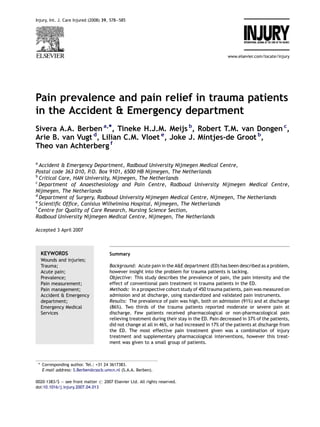 Injury, Int. J. Care Injured (2008) 39, 578—585




                                                                                                www.elsevier.com/locate/injury




Pain prevalence and pain relief in trauma patients
in the Accident & Emergency department
Sivera A.A. Berben a,*, Tineke H.J.M. Meijs b, Robert T.M. van Dongen c,
Arie B. van Vugt d, Lilian C.M. Vloet e, Joke J. Mintjes-de Groot b,
Theo van Achterberg f

a
  Accident & Emergency Department, Radboud University Nijmegen Medical Centre,
Postal code 363 D10, P.O. Box 9101, 6500 HB Nijmegen, The Netherlands
b
  Critical Care, HAN University, Nijmegen, The Netherlands
c
  Department of Anaesthesiology and Pain Centre, Radboud University Nijmegen Medical Centre,
Nijmegen, The Netherlands
d
  Department of Surgery, Radboud University Nijmegen Medical Centre, Nijmegen, The Netherlands
e
  Scientiﬁc Ofﬁce, Canisius Wilhelmina Hospital, Nijmegen, The Netherlands
f
  Centre for Quality of Care Research, Nursing Science Section,
Radboud University Nijmegen Medical Centre, Nijmegen, The Netherlands

Accepted 3 April 2007



     KEYWORDS                          Summary
     Wounds and injuries;
     Trauma;                           Background: Acute pain in the A&E department (ED) has been described as a problem,
     Acute pain;                       however insight into the problem for trauma patients is lacking.
     Prevalence;                       Objective: This study describes the prevalence of pain, the pain intensity and the
     Pain measurement;                 effect of conventional pain treatment in trauma patients in the ED.
     Pain management;                  Methods: In a prospective cohort study of 450 trauma patients, pain was measured on
     Accident & Emergency              admission and at discharge, using standardized and validated pain instruments.
     department;                       Results: The prevalence of pain was high, both on admission (91%) and at discharge
     Emergency Medical                 (86%). Two thirds of the trauma patients reported moderate or severe pain at
     Services                          discharge. Few patients received pharmacological or non-pharmacological pain
                                       relieving treatment during their stay in the ED. Pain decreased in 37% of the patients,
                                       did not change at all in 46%, or had increased in 17% of the patients at discharge from
                                       the ED. The most effective pain treatment given was a combination of injury
                                       treatment and supplementary pharmacological interventions, however this treat-
                                       ment was given to a small group of patients.



    * Corresponding author. Tel.: +31 24 3617383.
      E-mail address: S.Berben@csscb.umcn.nl (S.A.A. Berben).

0020–1383/$ — see front matter # 2007 Elsevier Ltd. All rights reserved.
doi:10.1016/j.injury.2007.04.013
 
