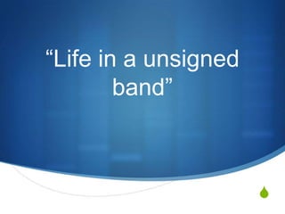 “Life in a unsigned
        band”



                      S
 