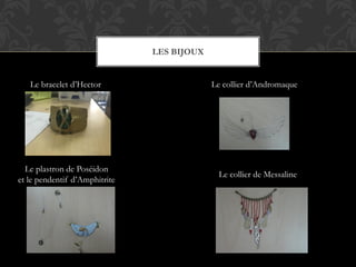 LES BIJOUX
Le bracelet d’Hector
Le plastron de Poséidon
et le pendentif d’Amphitrite
Le collier d’Andromaque
Le collier de Messaline