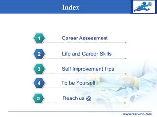 COMPANY
LOGO
www.rekruitin.com
Index
Career Assessment1
Life and Career Skills2
Self Improvement Tips3
To be Yourself4
Reach us @5
 