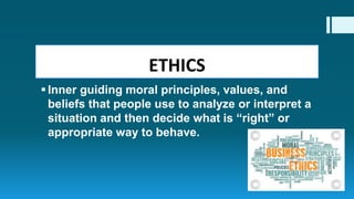 ETHICS
Inner guiding moral principles, values, and
beliefs that people use to analyze or interpret a
situation and then decide what is “right” or
appropriate way to behave.
 