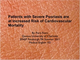 Patients with Severe Psoriasis are
at Increased Risk of Cardiovascular
Mortality
                By: Paris Fears
        Queens University of Charlotte
      SPAEP Pittsburgh, PA Summer 2011
             Medical English 101
 
