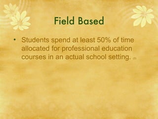 Field Based
• Students spend at least 50% of time
  allocated for professional education
  courses in an actual school setting.
                                     (3)
 