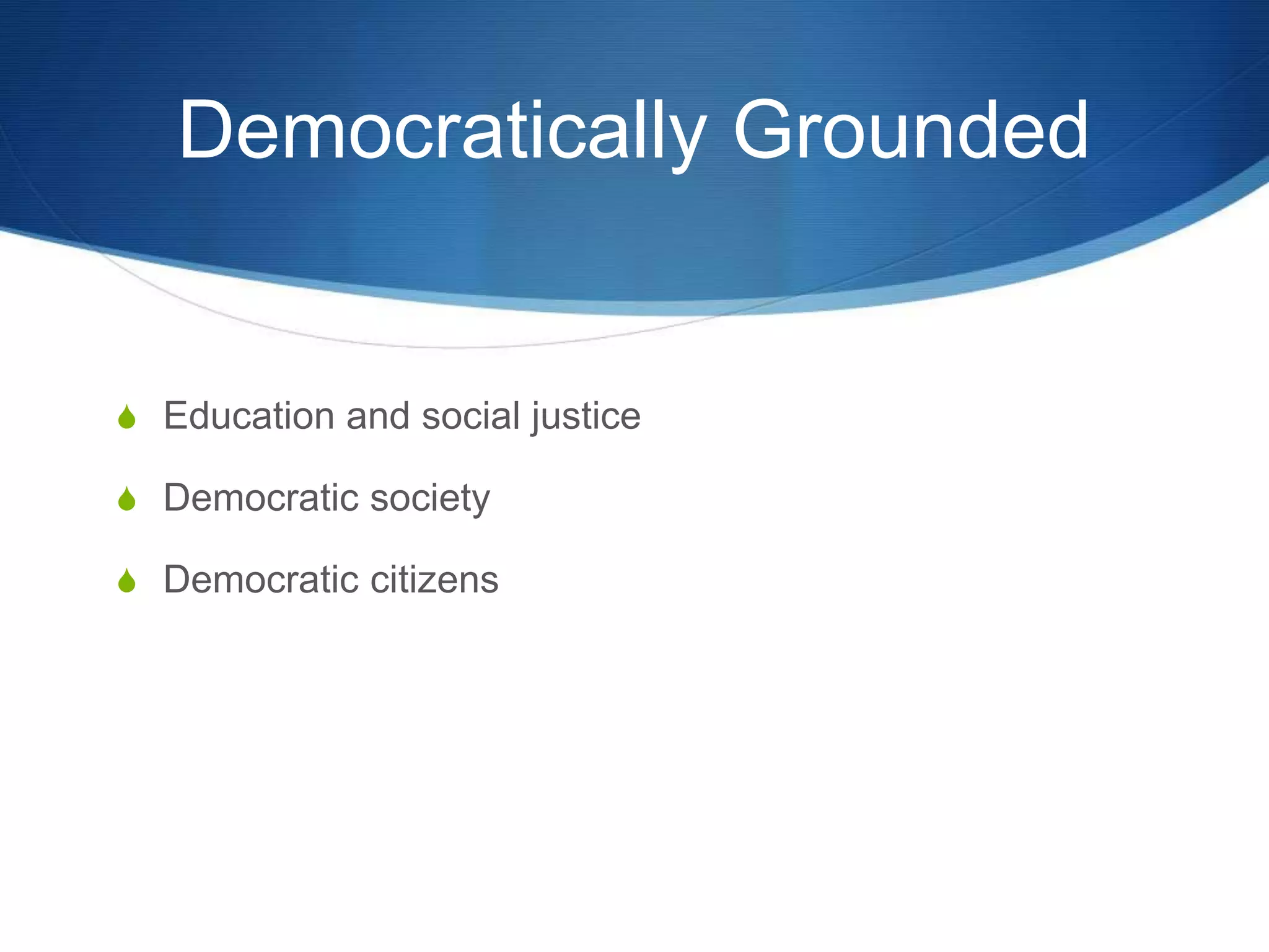 Democratically Grounded
S Education and social justice
S Democratic society
S Democratic citizens