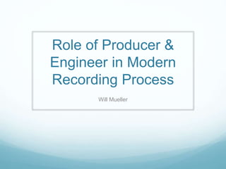 Role of Producer &
Engineer in Modern
Recording Process
Will Mueller
 