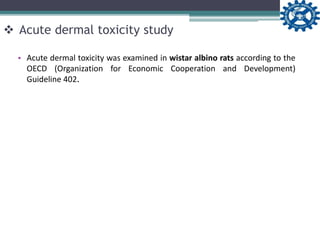  Acute dermal toxicity study
• Acute dermal toxicity was examined in wistar albino rats according to the
OECD (Organization for Economic Cooperation and Development)
Guideline 402.
 