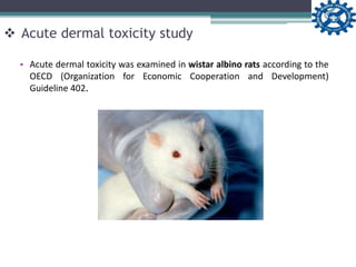  Acute dermal toxicity study
• Acute dermal toxicity was examined in wistar albino rats according to the
OECD (Organization for Economic Cooperation and Development)
Guideline 402.
 