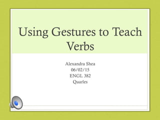 Using Gestures to Teach
Verbs
Alexandra Shea
06/02/15
ENGL 382
Quarles
 
