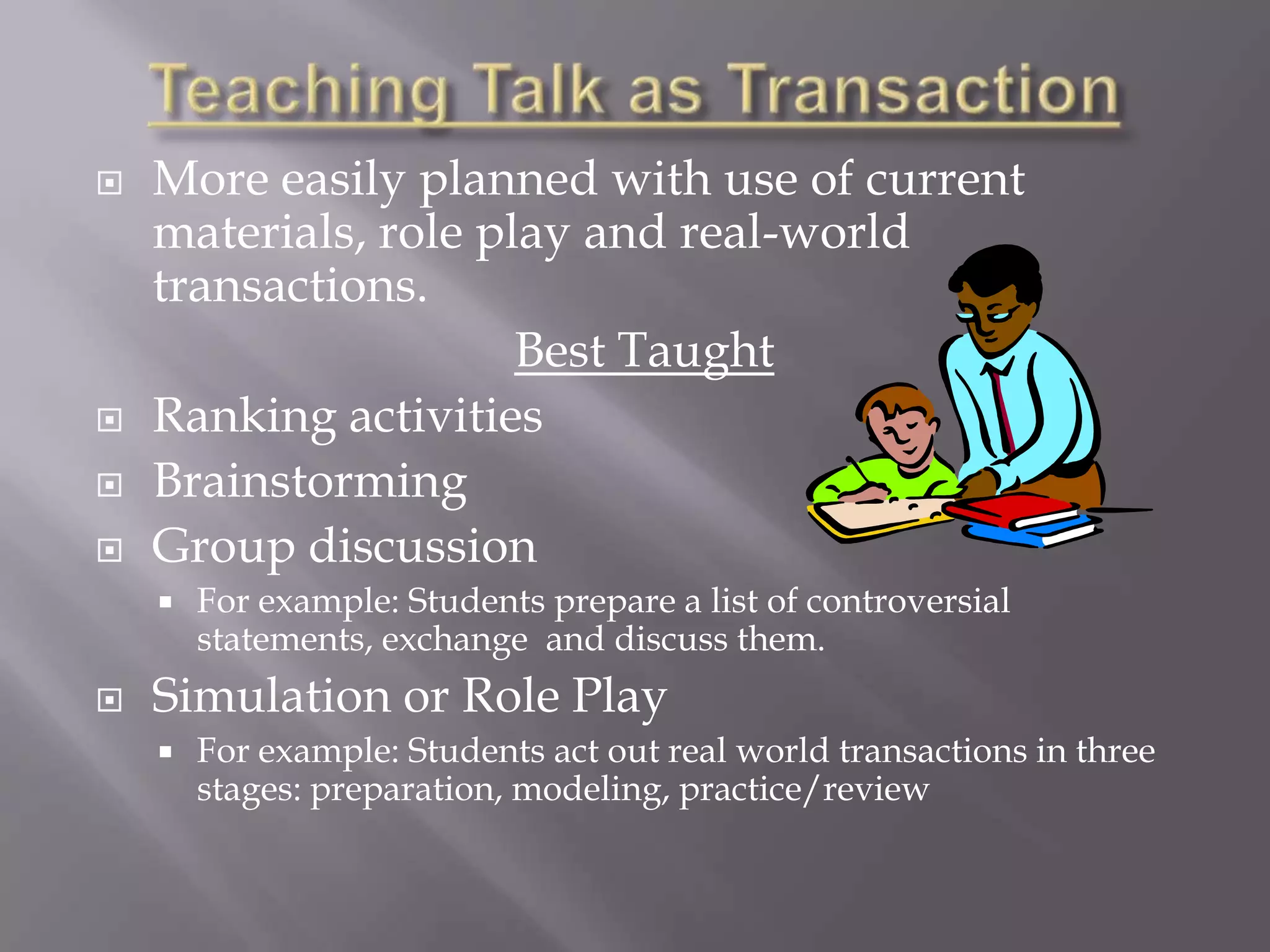    More easily planned with use of current
    materials, role play and real-world
    transactions.
                      Best Taught
   Ranking activities
   Brainstorming
   Group discussion
       For example: Students prepare a list of controversial
        statements, exchange and discuss them.
   Simulation or Role Play
       For example: Students act out real world transactions in three
        stages: preparation, modeling, practice/review
 