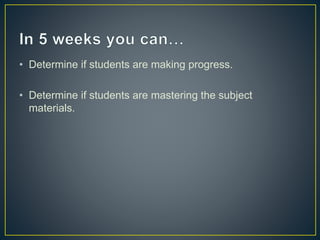 • Determine if students are making progress. 
• Determine if students are mastering the subject 
materials. 
 