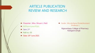 ARTICLE PUBLICATION
REVIEW AND RESEARCH
 Presenter : Miss. Shivani J. Patil
 M.Pharm1year(PQA)
 Sem: 2nd
 Roll no.: 05
 Date: 19th June 2021
 Guide : Mrs.Archana Dhole(Assistant
Professor )
Rajarambapu College of Pharmacy
Kasegaon,Sangli.
 