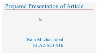 by
Raja Mazhar Iqbal
ELA2-S23-516
Prepared Presentation of Article
 