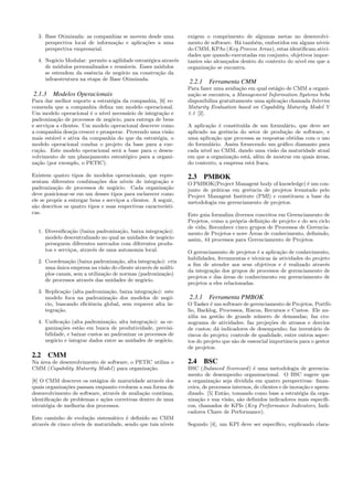3. Base Otimizada: as companhias se movem desde uma             exigem o comprimento de algumas metas no desenvolvi-
     perspectiva local de informa¸ao e aplica¸˜es a uma
                                 c˜          co                   mento de software. H´ tamb´m, embutidos em alguns n´
                                                                                       a      e                        ıveis
     perspectiva empresarial.                                     do CMM, KPAs (Key Process Areas), estas identiﬁcam ativi-
                                                                  dades que quando executadas em conjunto, objetivos impor-
  4. Neg´cio Modular: permite a agilidade estrat´gica atrav´s
         o                                      e          e      tantes s˜o alcan¸ados dentro do contexto do n´ em que a
                                                                          a       c                            ıvel
     de m´dulos personalizados e reus´veis. Esses m´dulos
          o                           a             o             organiza¸˜o se encontra.
                                                                           ca
     se estendem da essˆncia de neg´cio na constru¸˜o da
                        e           o               ca
     infraestrutura na etapa de Base Otimizada.
                                                                  2.2.1    Ferramenta CMM
                                                                  Para fazer uma avalia¸˜o em qual est´gio de CMM a organi-
                                                                                        ca            a
2.1.3 Modelos Operacionais                                        za¸˜o se encontra, a Management Information Systems bvba
                                                                    ca
Para dar melhor suporte a estrat´gia da companhia, [6] re-
                                   e                              disponibiliza gratuitamente uma aplica¸˜o chamada Interim
                                                                                                        ca
comenda que a companhia deﬁna um modelo operacional.              Maturity Evaluation based on Capability Maturity Model V
Um modelo operacional ´ o n´ necess´rio de integra¸˜o e
                         e    ıvel       a            ca          1.1 [2].
padroniza¸˜o de processos de neg´cio, para entrega de bens
           ca                      o
e servi¸os a clientes. Um modelo operacional descreve como
       c                                                          A aplica¸˜o ´ constitu´ de um formul´rio, que deve ser
                                                                           ca e         ıda               a
a companhia deseja crescer e prosperar. Provendo uma vis˜o
                                                         a        aplicado na gerˆncia do setor de produ¸˜o de software, e
                                                                                  e                      ca
mais est´vel e ativa da companhia do que da estrat´gia, o
         a                                          e             uma aplica¸˜o que processa as respostas obtidas com o uso
                                                                              ca
modelo operacional conduz o projeto da base para a exe-           do formul´rio. Assim fornecendo um gr´ﬁco diamante para
                                                                            a                           a
cu¸˜o. Este modelo operacional ser´ a base para o desen-
   ca                                a                            cada n´ no CMM, dando uma vis˜o da maturidade atual
                                                                         ıvel                        a
volvimento de um planejamento estrat´gico para a organi-
                                        e                         em que a organiza¸˜o est´, al´m de mostrar em quais ´reas,
                                                                                    ca    a e                         a
za¸˜o (por exemplo, o PETIC).
  ca                                                              do contexto, a empresa est´ fraca.
                                                                                            a

Existem quatro tipos de modelos operacionais, que repre-          2.3 PMBOK
sentam diferentes combina¸˜es dos n´
                            co         ıveis de integra¸˜o e
                                                        ca        O PMBOK(Project Managent body of knowledge) ´ um con-
                                                                                                                 e
padroniza¸˜o de processos de neg´cio. Cada organiza¸˜o
          ca                        o                      ca     junto de pr´ticas em gerˆncia de projetos levantado pelo
                                                                             a            e
deve posicionar-se em um desses tipos para esclarecer como        Project Managent Institute (PMI) e constituem a base da
ele se prop˜e a entregar bens e servi¸os a clientes. A seguir,
           o                         c                            metodologia em gerenciamento de projetos.
s˜o descritos os quatro tipos e suas respectivas caracter´
 a                                                        ısti-
cas.                                                              Este guia formaliza diversos conceitos em Gerenciamento de
                                                                  Projetos, como a pr´pria deﬁni¸˜o de projeto e do seu ciclo
                                                                                      o           ca
                                                                  de vida; Reconhece cinco grupos de Processos de Gerencia-
  1. Diversiﬁca¸˜o (baixa padroniza¸˜o, baixa integra¸˜o):
                ca                   ca              ca                                     ´
                                                                  mento de Projetos e nove Areas de conhecimento, deﬁnindo,
     modelo descentralizado no qual as unidades de neg´cio
                                                      o           assim, 44 processos para Gerenciamento de Projetos.
     perseguem diferentes mercados com diferentes produ-
     tos e servi¸os, atrav´s de uma autonomia local.
                c         e                                       O gerenciamento de projetos ´ a aplica¸˜o de conhecimento,
                                                                                                 e       ca
                                                                  habilidades, ferramentas e t´cnicas ´s atividades do projeto
                                                                                               e      a
  2. Coordena¸˜o (baixa padroniza¸˜o, alta integra¸˜o): cria
               ca                   ca             ca
                                                                  a ﬁm de atender aos seus objetivos e ´ realizado atrav´s
                                                                                                           e                e
     uma unica empresa na vis˜o do cliente atrav´s de m´lti-
          ´                     a                e     u
                                                                  da integra¸˜o dos grupos de processos de gerenciamento de
                                                                            ca
     plos canais, sem a utiliza¸˜o de normas (padroniza¸˜o)
                               ca                      ca
                                                                  projetos e das ´reas de conhecimento em gerenciamento de
                                                                                  a
     de processos atrav´s das unidades de neg´cio.
                        e                      o
                                                                  projetos a eles relacionadas.
  3. Replica¸˜o (alta padroniza¸˜o, baixa integra¸˜o): este
             ca                ca                ca
     modelo foca na padroniza¸˜o dos modelos de neg´-
                               ca                        o        2.3.1    Ferramenta PMBOK
     cio, buscando eﬁciˆncia global, sem requerer alta in-
                        e                                         O Tasker ´ um software de gerenciamento de Projetos, Portf´-
                                                                            e                                                 o
     tegra¸˜o.
          ca                                                      lio, Backlog, Processos, Riscos, Recursos e Custos. Ele au-
                                                                  xilia na gest˜o de grande n´mero de demandas; faz cro-
                                                                                a               u
  4. Uniﬁca¸˜o (alta padroniza¸˜o, alta integra¸˜o): as or-
             ca                 ca               ca               nograma de atividades; faz proje¸˜es de atrasos e desvios
                                                                                                      co
     ganiza¸˜es est˜o em busca de produtividade, previsi-
            co      a                                             de custos; d´ indicadores de desempenho; faz invent´rio de
                                                                               a                                        a
     bilidade, e baixar custos ao padronizar os processos de      riscos do projeto; controle de qualidade, entre outros aspec-
     neg´cio e integrar dados entre as unidades de neg´cio.
         o                                             o          tos do projeto que s˜o de essencial importˆncia para o gestor
                                                                                      a                     a
                                                                  de projetos.
2.2 CMM
Na ´rea de desenvolvimento de software, o PETIC utiliza o
   a                                                              2.4 BSC
CMM (Capability Maturity Model ) para organiza¸˜o.
                                              ca                  BSC (Balanced Scorecard ) ´ uma metodologia de gerencia-
                                                                                               e
                                                                  mento de desempenho organizacional. O BSC sugere que
[8] O CMM descreve os est´gios de maturidade atrav´s dos
                           a                         e            a organiza¸˜o seja dividida em quatro perspectivas: ﬁnan-
                                                                              ca
quais organiza¸˜es passam enquanto evoluem a sua forma de
              co                                                  ceira, de processos internos, de clientes e de inova¸˜o e apren-
                                                                                                                       ca
desenvolvimento de software, atrav´s de avalia¸˜o cont´
                                   e          ca       ınua,      dizado. [5] Ent˜o, tomando como base a estrat´gia da orga-
                                                                                  a                                  e
identiﬁca¸˜o de problemas e a¸˜es corretivas dentro de uma
         ca                   co                                  niza¸˜o e sua vis˜o, s˜o deﬁnidos indicadores mais espec´
                                                                      ca            a    a                                     ıﬁ-
estrat´gia de melhoria dos processos.
      e                                                           cos, chamados de KPIs (Key Performance Indicators, Indi-
                                                                  cadores Chave de Performance).
Este caminho de evolu¸˜o sistem´tico ´ deﬁnido no CMM
                        ca        a     e
atrav´s de cinco n´
     e            ıveis de maturidade, sendo que tais n´
                                                       ıveis      Segundo [4], um KPI deve ser espec´
                                                                                                    ıﬁco, explicando clara-
 