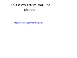 This is my artists YouTube
channel

http://youtube.com/XiD0N7Li3X/

 