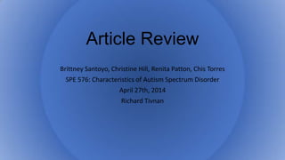 Brittney Santoyo, Christine Hill, Renita Patton, Chis Torres
SPE 576: Characteristics of Autism Spectrum Disorder
April 27th, 2014
Richard Tivnan
 