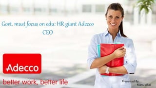 Govt. must focus on edu: HR giant Adecco
CEO
Presented By
Manu Alias
 