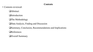 Contents
• Contents reviewed:
Abstract
Introduction
The Methodology
Data Analysis, Finding and Discussion
Summary, Conclusion, Recommendations and Implications
References
Overall Summary
 