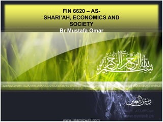 FIN 6620 – AS-
SHARI’AH, ECONOMICS AND
         SOCIETY
    Br Mustafa Omar
 