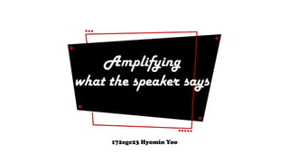 Amplifying
what the speaker says
172ege23 Hyomin Yoo
 