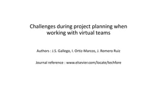 Challenges during project planning when
working with virtual teams
Authors : J.S. Gallego, I. Ortiz-Marcos, J. Romero Ruiz
Journal reference : www.elsevier.com/locate/techfore
 