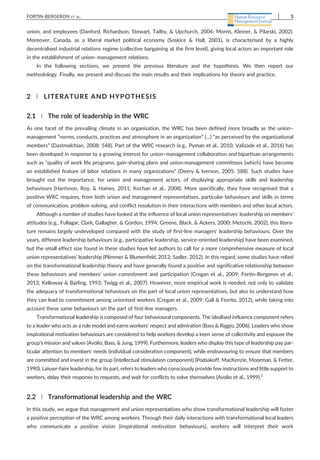 union, and employees (Danford, Richardson, Stewart, Tailby, & Upchurch, 2004; Morris, Kleiner, & Pilarski, 2002).
Moreover, Canada, as a liberal market political economy (Soskice & Hall, 2001), is characterised by a highly
decentralised industrial relations regime (collective bargaining at the firm level), giving local actors an important role
in the establishment of union–management relations.
In the following sections, we present the previous literature and the hypothesis. We then report our
methodology. Finally, we present and discuss the main results and their implications for theory and practice.
2 | LITERATURE AND HYPOTHESIS
2.1 | The role of leadership in the WRC
As one facet of the prevailing climate in an organisation, the WRC has been defined more broadly as the union–
management “norms, conducts, practices and atmosphere in an organization” (…) “as perceived by the organizational
members” (Dastmalchian, 2008: 548). Part of the WRC research (e.g., Pyman et al., 2010; Valizade et al., 2016) has
been developed in response to a growing interest for union–management collaboration and bipartisan arrangements
such as “quality of work life programs, gain‐sharing plans and union‐management committees [which] have become
an established feature of labor relations in many organizations” (Deery & Iverson, 2005: 588). Such studies have
brought out the importance, for union and management actors, of displaying appropriate skills and leadership
behaviours (Harrisson, Roy, & Haines, 2011; Kochan et al., 2008). More specifically, they have recognised that a
positive WRC requires, from both union and management representatives, particular behaviours and skills in terms
of communication, problem solving, and conflict resolution in their interactions with members and other local actors.
Although a number of studies have looked at the influence of local union representatives' leadership on members'
attitudes (e.g., Fullagar, Clark, Gallagher, & Gordon, 1994; Greene, Black, & Ackers, 2000; Metochi, 2002), this litera-
ture remains largely undeveloped compared with the study of first‐line managers' leadership behaviours. Over the
years, different leadership behaviours (e.g., participative leadership, service‐oriented leadership) have been examined,
but the small effect size found in these studies have led authors to call for a more comprehensive measure of local
union representatives' leadership (Plimmer & Blumenfeld, 2012; Sadler, 2012). In this regard, some studies have relied
on the transformational leadership theory and have generally found a positive and significative relationship between
these behaviours and members' union commitment and participation (Cregan et al., 2009; Fortin‐Bergeron et al.,
2013; Kelloway & Barling, 1993; Twigg et al., 2007). However, more empirical work is needed, not only to validate
the adequacy of transformational behaviours on the part of local union representatives, but also to understand how
they can lead to commitment among unionised workers (Cregan et al., 2009; Gall & Fiorito, 2012), while taking into
account these same behaviours on the part of first‐line managers.
Transformational leadership is composed of four behavioural components. The idealised influence component refers
to a leader who acts as a role model and earns workers' respect and admiration (Bass & Riggio, 2006). Leaders who show
inspirational motivation behaviours are considered to help workers develop a keen sense of collectivity and espouse the
group's mission and values (Avolio, Bass, & Jung, 1999). Furthermore, leaders who display this type of leadership pay par-
ticular attention to members' needs (individual consideration component), while endeavouring to ensure that members
are committed and invest in the group (intellectual stimulation component) (Podsakoff, MacKenzie, Moorman, & Fetter,
1990). Laisser‐faire leadership, for its part, refers to leaders who consciously provide few instructions and little support to
workers, delay their response to requests, and wait for conflicts to solve themselves (Avolio et al., 1999).1
2.2 | Transformational leadership and the WRC
In this study, we argue that management and union representatives who show transformational leadership will foster
a positive perception of the WRC among workers. Through their daily interactions with transformational local leaders
who communicate a positive vision (inspirational motivation behaviours), workers will interpret their work
FORTIN‐BERGERON ET AL. 3
 