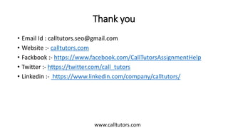 Thank you
• Email Id : calltutors.seo@gmail.com
• Website :- calltutors.com
• Fackbook :- https://www.facebook.com/CallTutorsAssignmentHelp
• Twitter :- https://twitter.com/call_tutors
• Linkedin :- https://www.linkedin.com/company/calltutors/
www.calltutors.com
 