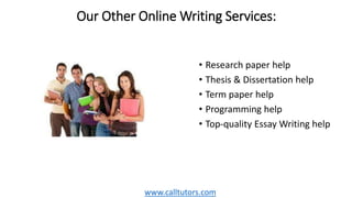 Our Other Online Writing Services:
• Research paper help
• Thesis & Dissertation help
• Term paper help
• Programming help
• Top-quality Essay Writing help
www.calltutors.com
 