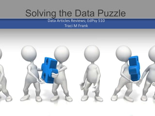 Data Articles Reviews; EdPsy 510
Traci M Frank
Solving the Data Puzzle
 