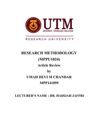 RESEARCH METHODOLOGY 
(MPPU1024) 
Article Review 
by 
UMAH DEVI M CHANDAR 
MPP141099 
LECTURER’S NAME : DR. HADIJAH JAFFRI 
 