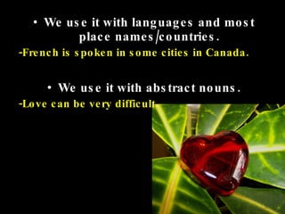 We use it with languages and most place names/countries. -French is spoken in some cities in Canada. We use it with abstract nouns. -Love can be very difficult. 
