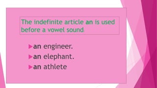 The indefinite article an is used
before a vowel sound:
an engineer.
an elephant.
an athlete
 
