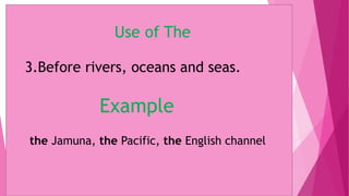 Use of The
3.Before rivers, oceans and seas.
Example
the Jamuna, the Pacific, the English channel
 