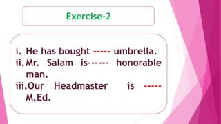 Exercise-2
i. He has bought ----- umbrella.
ii.Mr. Salam is------ honorable
man.
iii.Our Headmaster is -----
M.Ed.
 