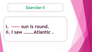 Exercise-3
i. ----- sun is round.
ii. I saw ………Atlantic .
 