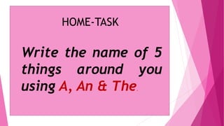 HOME-TASK
Write the name of 5
things around you
using A, An & The.
 