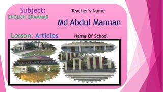 Subject:
ENGLISH GRAMMAR
Lesson: Articles
Teacher’s Name
Md Abdul Mannan
Name Of School
 