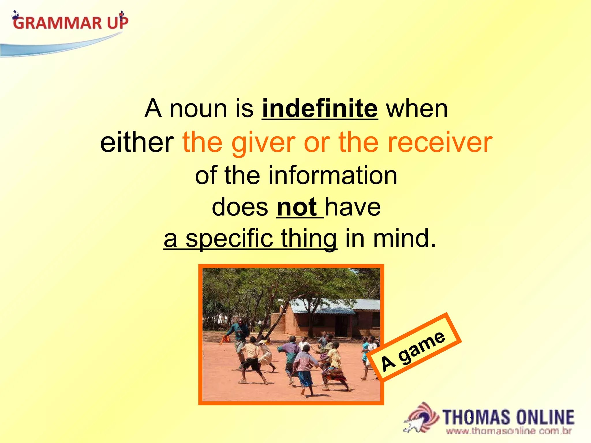 A noun is  indefinite  when  either  the giver or the receiver   of the information  does  not  have  a specific thing  in mind. A game 