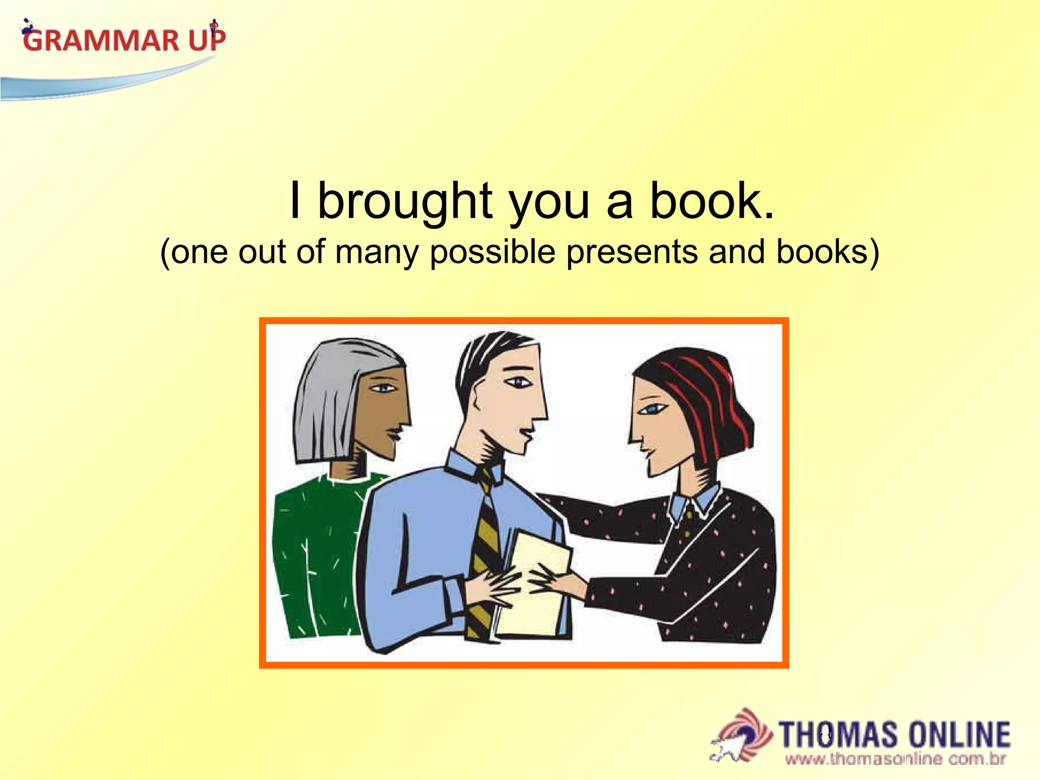 I brought you a book.  (one out of many possible presents and books) 