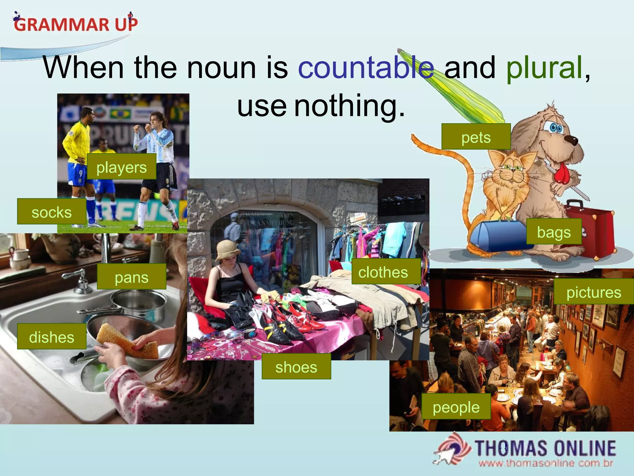 clothes bags pets dishes pans pictures people shoes socks players When the noun is  countable  and  plural , use   nothing. 