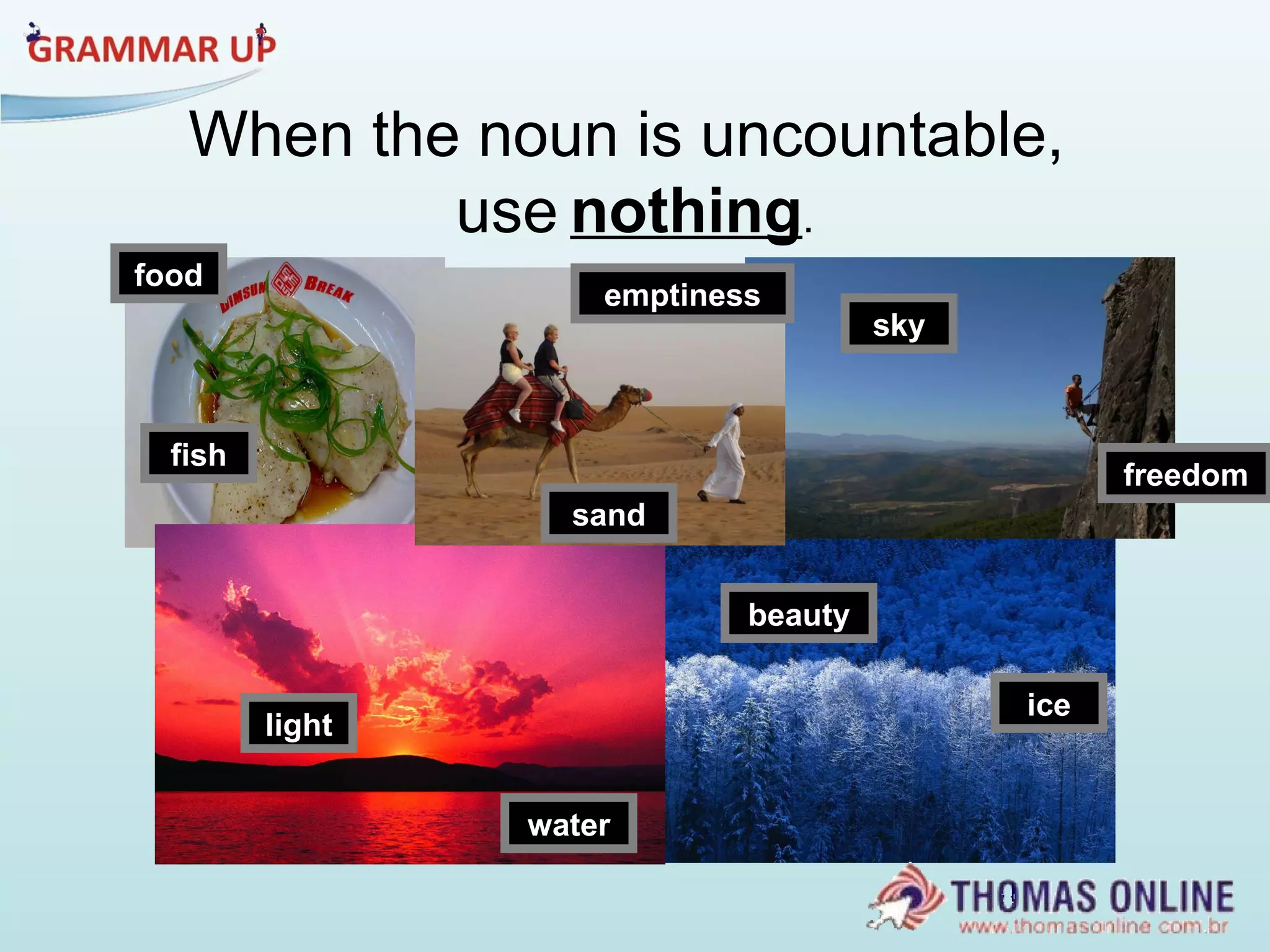 When the noun is uncountable,  use   nothing . fish light sand ice freedom emptiness water sky beauty food 
