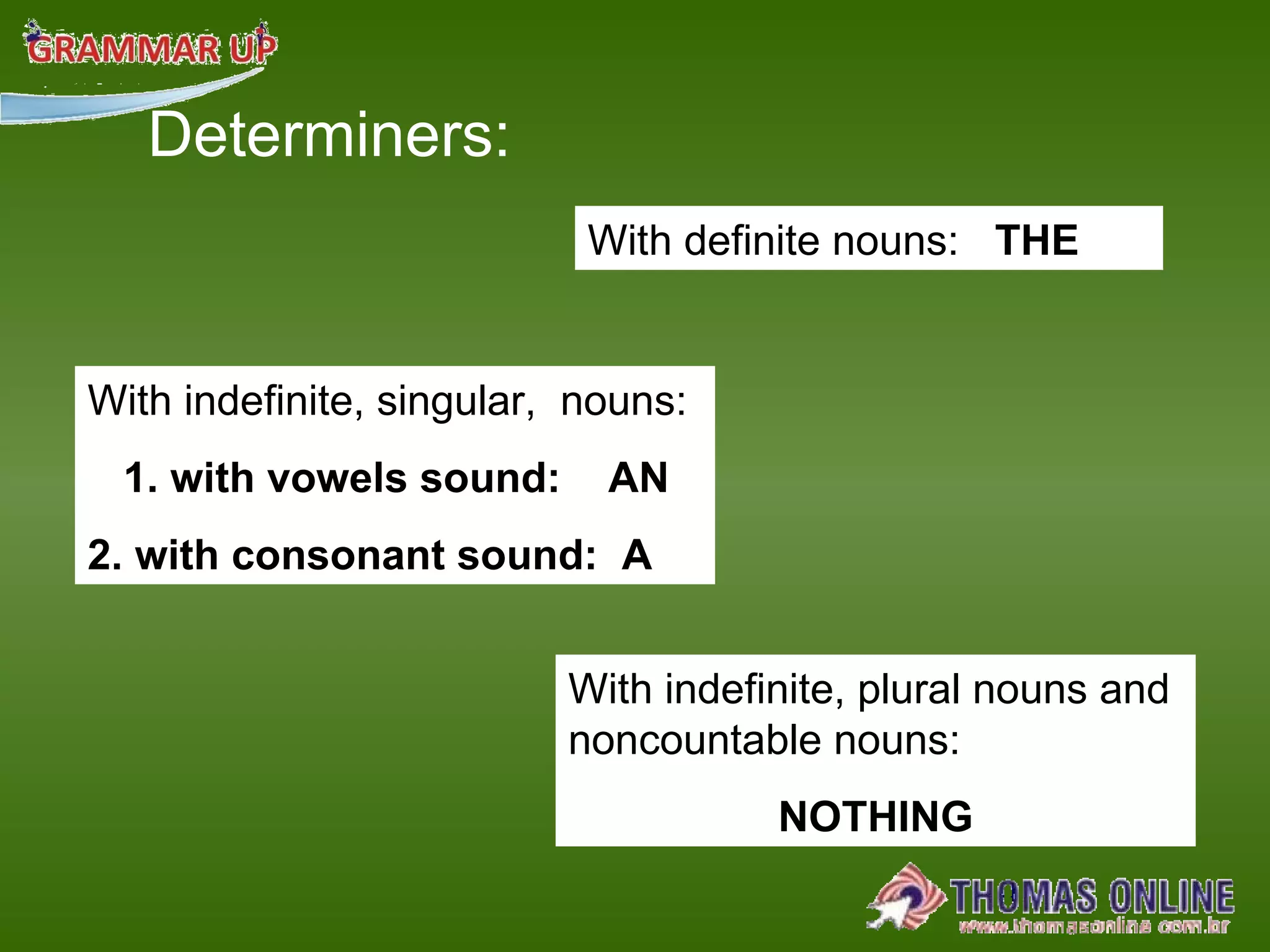 Determiners: With definite nouns:  THE   With indefinite, singular,  nouns: 1. with vowels sound:  AN 2. with consonant sound:  A With indefinite, plural nouns and noncountable nouns: NOTHING 